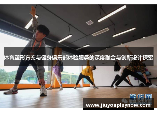 体育塑形方案与健身俱乐部体验服务的深度融合与创新设计探索
